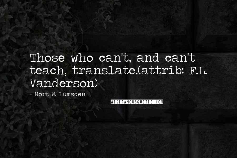Mort W. Lumsden Quotes: Those who can't, and can't teach, translate.(attrib: F.L. Vanderson)