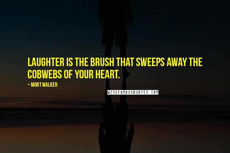 Mort Walker Quotes: Laughter is the brush that sweeps away the cobwebs of your heart.