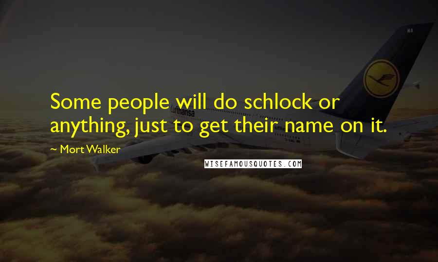 Mort Walker Quotes: Some people will do schlock or anything, just to get their name on it.