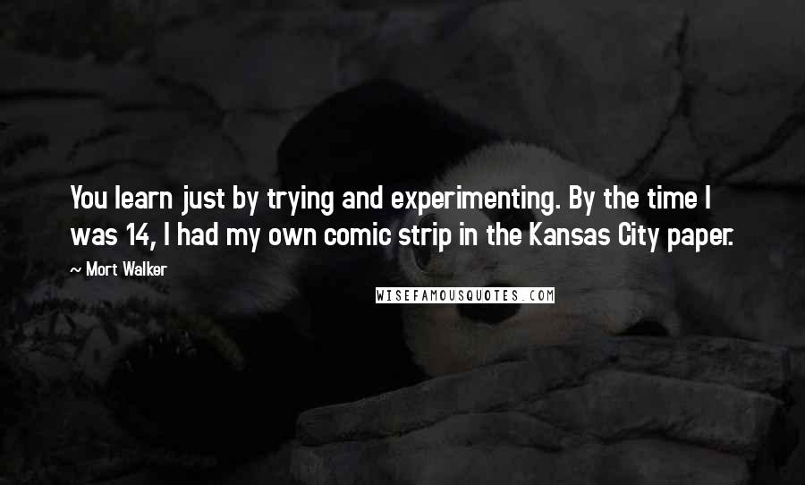 Mort Walker Quotes: You learn just by trying and experimenting. By the time I was 14, I had my own comic strip in the Kansas City paper.