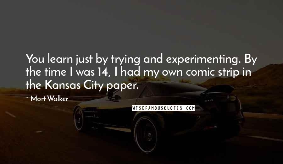 Mort Walker Quotes: You learn just by trying and experimenting. By the time I was 14, I had my own comic strip in the Kansas City paper.