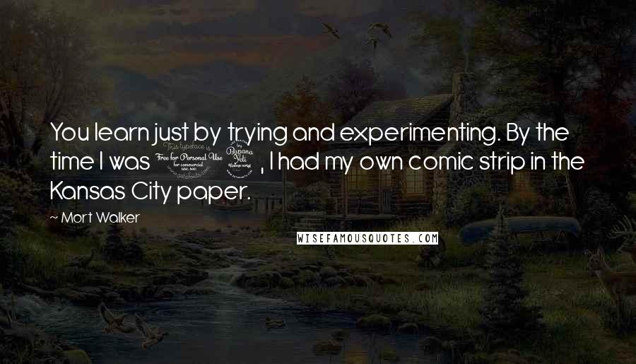 Mort Walker Quotes: You learn just by trying and experimenting. By the time I was 14, I had my own comic strip in the Kansas City paper.