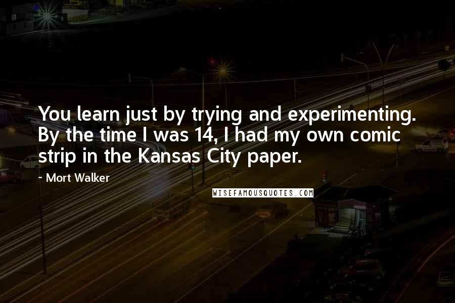 Mort Walker Quotes: You learn just by trying and experimenting. By the time I was 14, I had my own comic strip in the Kansas City paper.