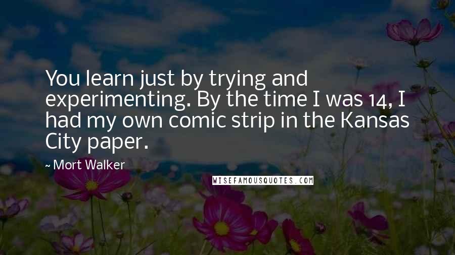 Mort Walker Quotes: You learn just by trying and experimenting. By the time I was 14, I had my own comic strip in the Kansas City paper.