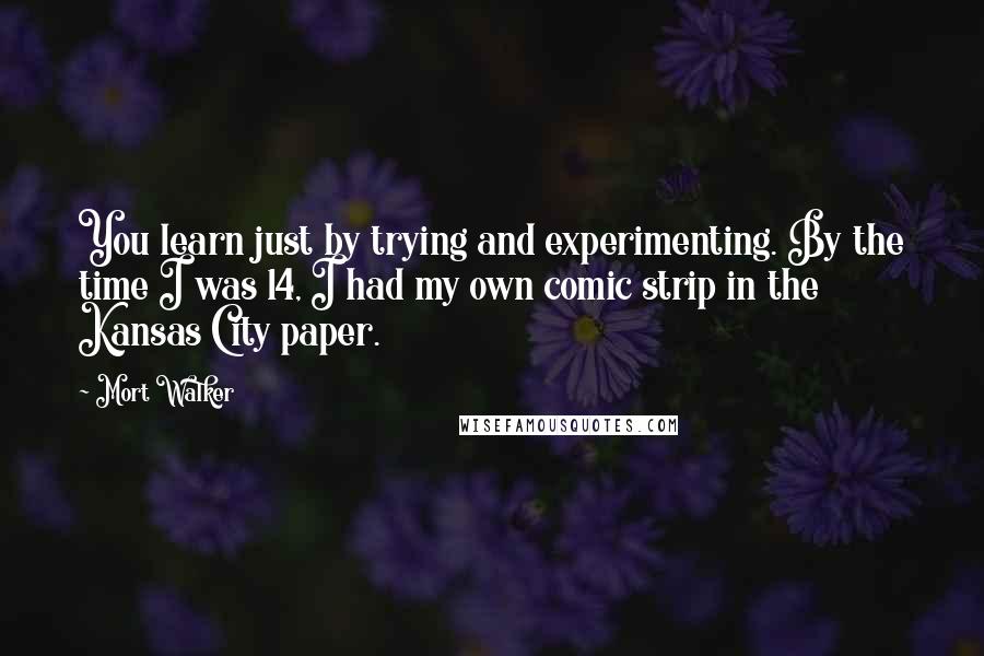 Mort Walker Quotes: You learn just by trying and experimenting. By the time I was 14, I had my own comic strip in the Kansas City paper.