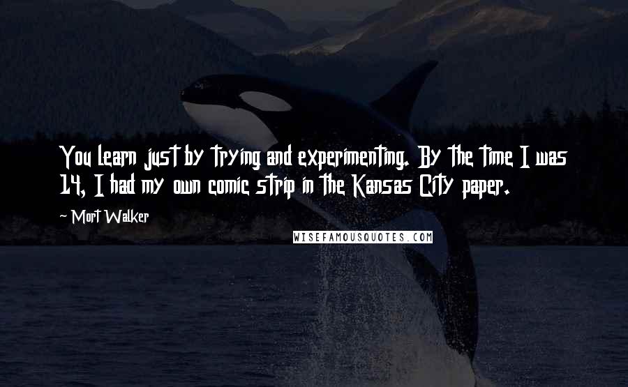 Mort Walker Quotes: You learn just by trying and experimenting. By the time I was 14, I had my own comic strip in the Kansas City paper.