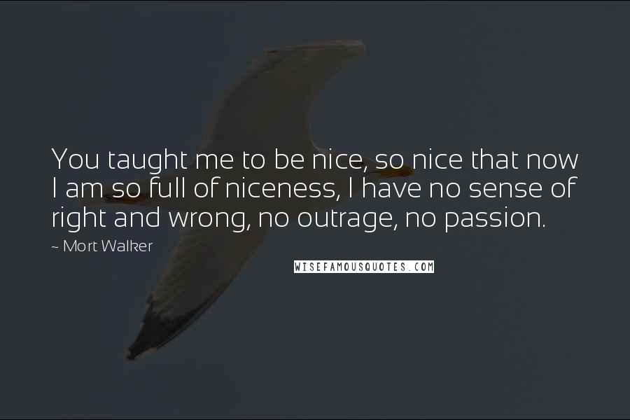 Mort Walker Quotes: You taught me to be nice, so nice that now I am so full of niceness, I have no sense of right and wrong, no outrage, no passion.