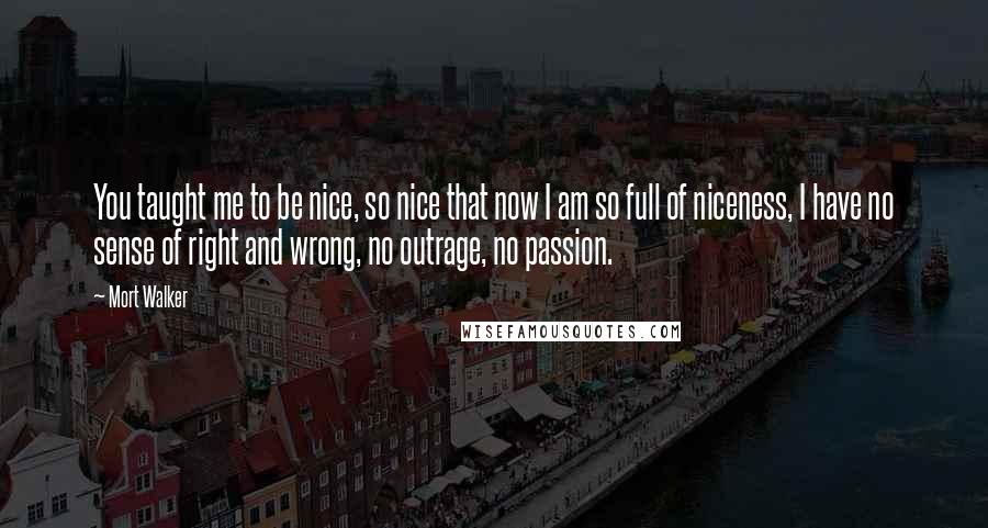 Mort Walker Quotes: You taught me to be nice, so nice that now I am so full of niceness, I have no sense of right and wrong, no outrage, no passion.