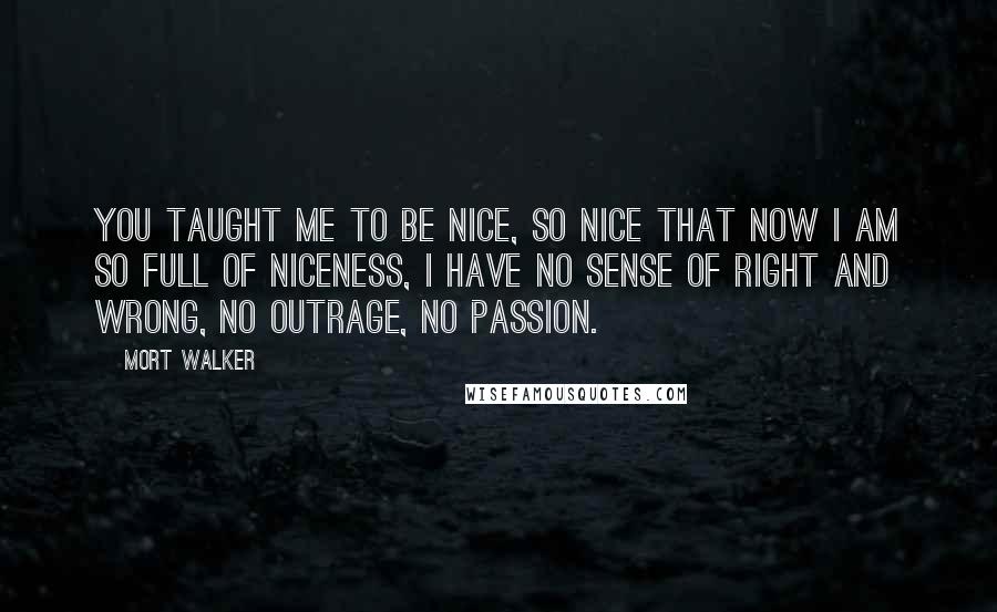 Mort Walker Quotes: You taught me to be nice, so nice that now I am so full of niceness, I have no sense of right and wrong, no outrage, no passion.