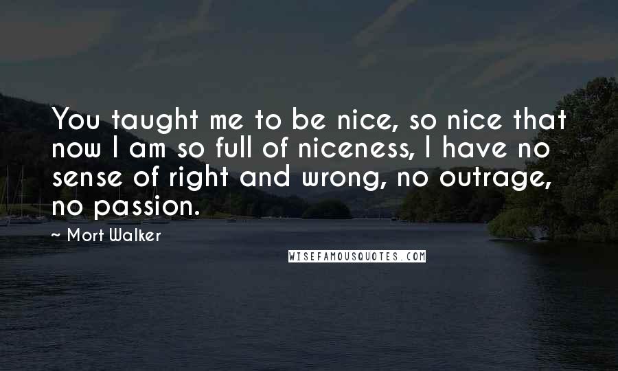 Mort Walker Quotes: You taught me to be nice, so nice that now I am so full of niceness, I have no sense of right and wrong, no outrage, no passion.