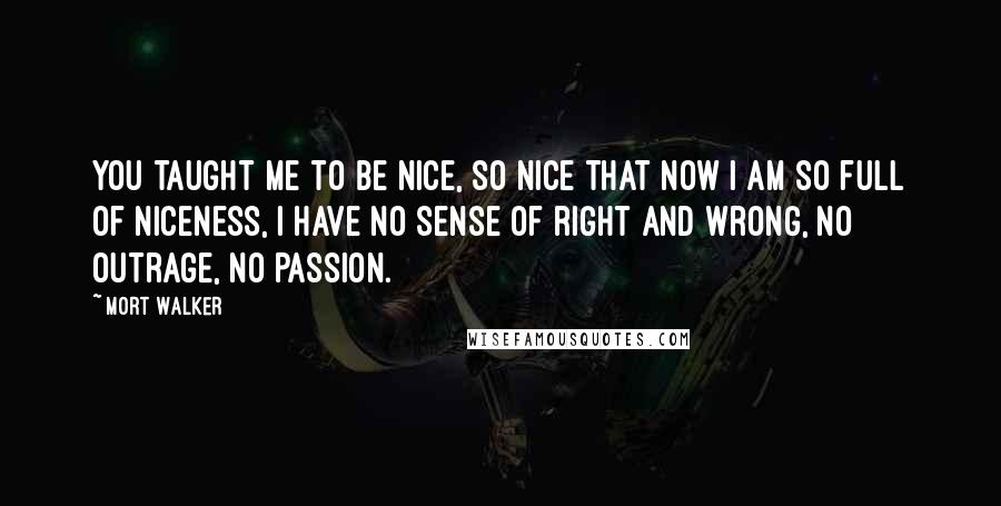 Mort Walker Quotes: You taught me to be nice, so nice that now I am so full of niceness, I have no sense of right and wrong, no outrage, no passion.