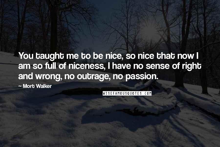 Mort Walker Quotes: You taught me to be nice, so nice that now I am so full of niceness, I have no sense of right and wrong, no outrage, no passion.