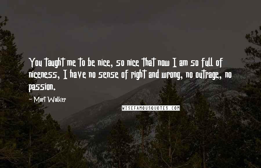 Mort Walker Quotes: You taught me to be nice, so nice that now I am so full of niceness, I have no sense of right and wrong, no outrage, no passion.
