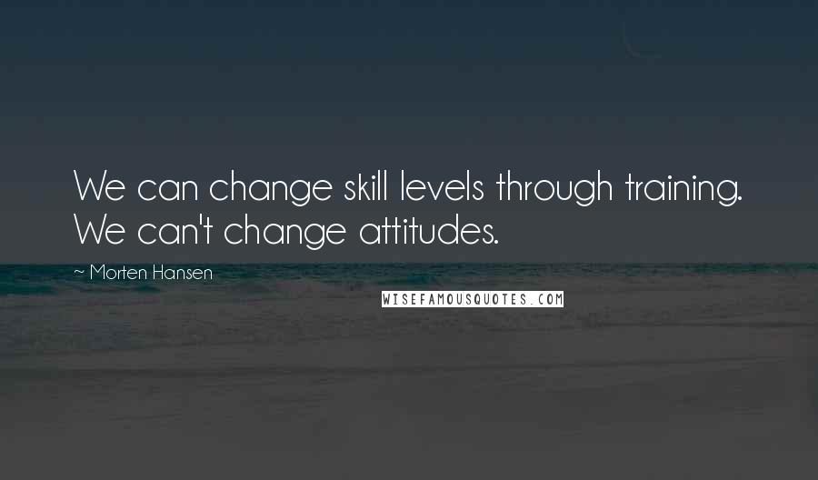 Morten Hansen Quotes: We can change skill levels through training. We can't change attitudes.