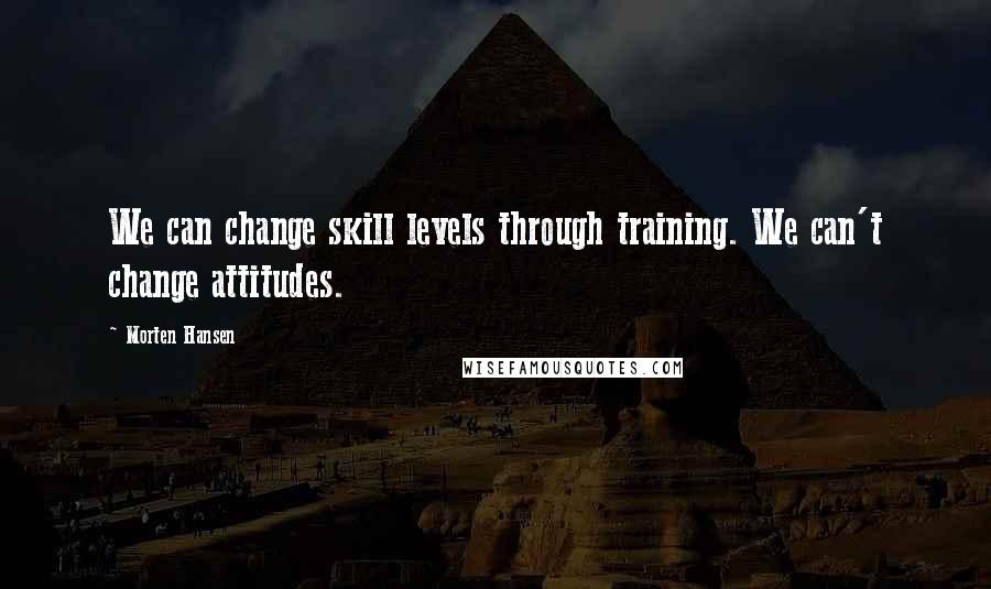 Morten Hansen Quotes: We can change skill levels through training. We can't change attitudes.