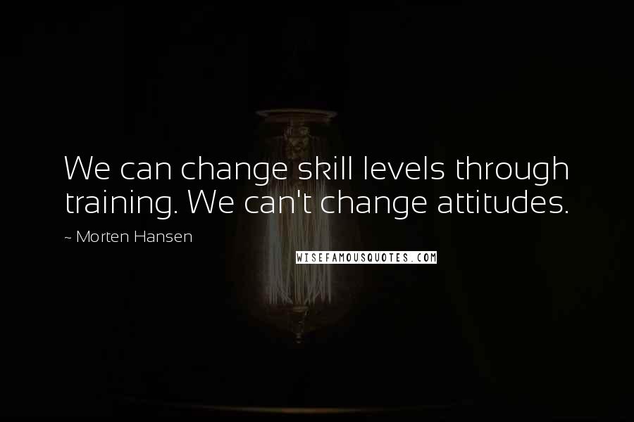 Morten Hansen Quotes: We can change skill levels through training. We can't change attitudes.