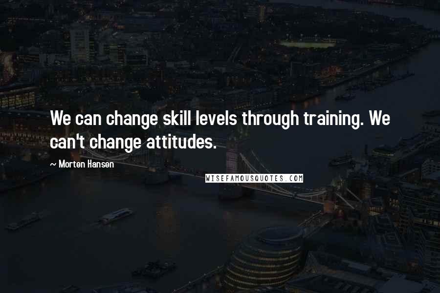 Morten Hansen Quotes: We can change skill levels through training. We can't change attitudes.