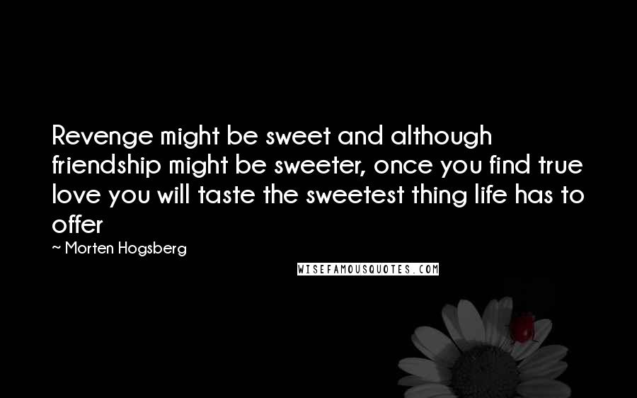 Morten Hogsberg Quotes: Revenge might be sweet and although friendship might be sweeter, once you find true love you will taste the sweetest thing life has to offer