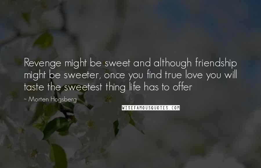 Morten Hogsberg Quotes: Revenge might be sweet and although friendship might be sweeter, once you find true love you will taste the sweetest thing life has to offer