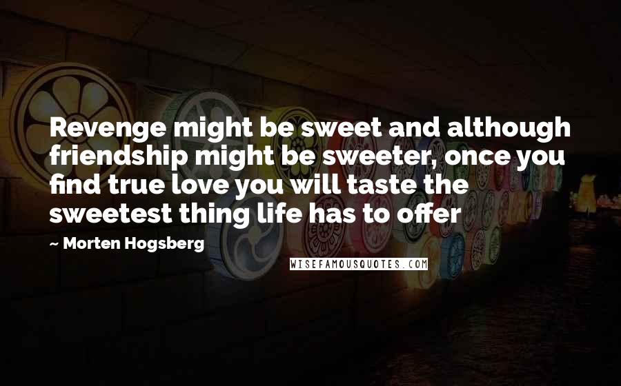 Morten Hogsberg Quotes: Revenge might be sweet and although friendship might be sweeter, once you find true love you will taste the sweetest thing life has to offer