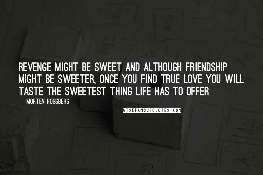 Morten Hogsberg Quotes: Revenge might be sweet and although friendship might be sweeter, once you find true love you will taste the sweetest thing life has to offer