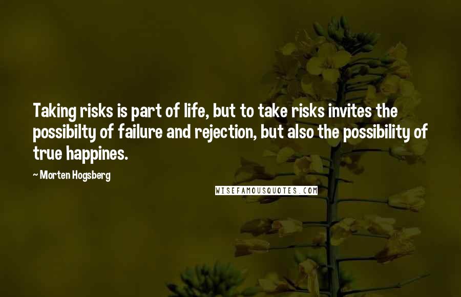 Morten Hogsberg Quotes: Taking risks is part of life, but to take risks invites the possibilty of failure and rejection, but also the possibility of true happines.