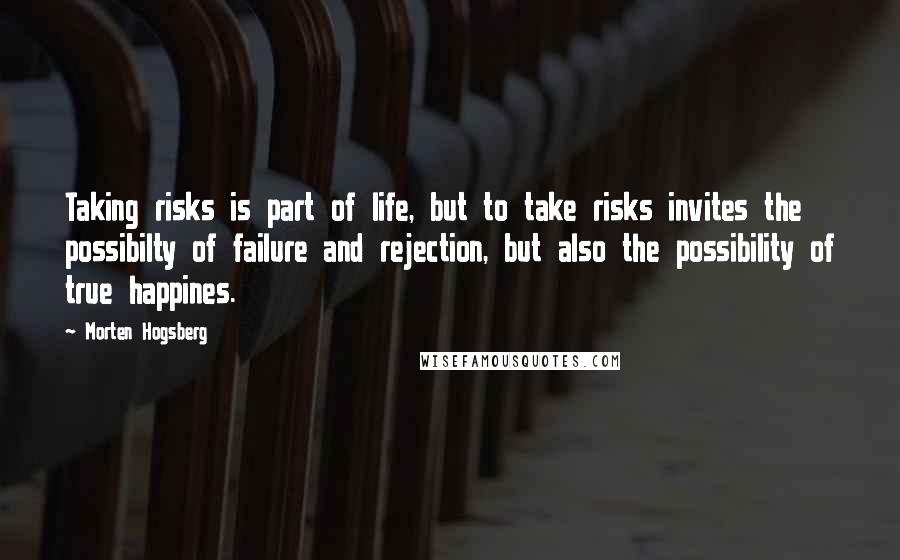 Morten Hogsberg Quotes: Taking risks is part of life, but to take risks invites the possibilty of failure and rejection, but also the possibility of true happines.