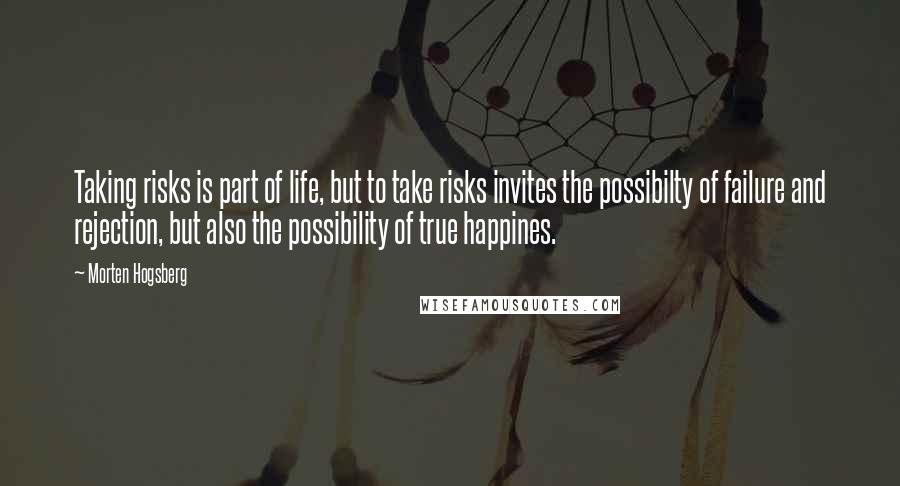 Morten Hogsberg Quotes: Taking risks is part of life, but to take risks invites the possibilty of failure and rejection, but also the possibility of true happines.