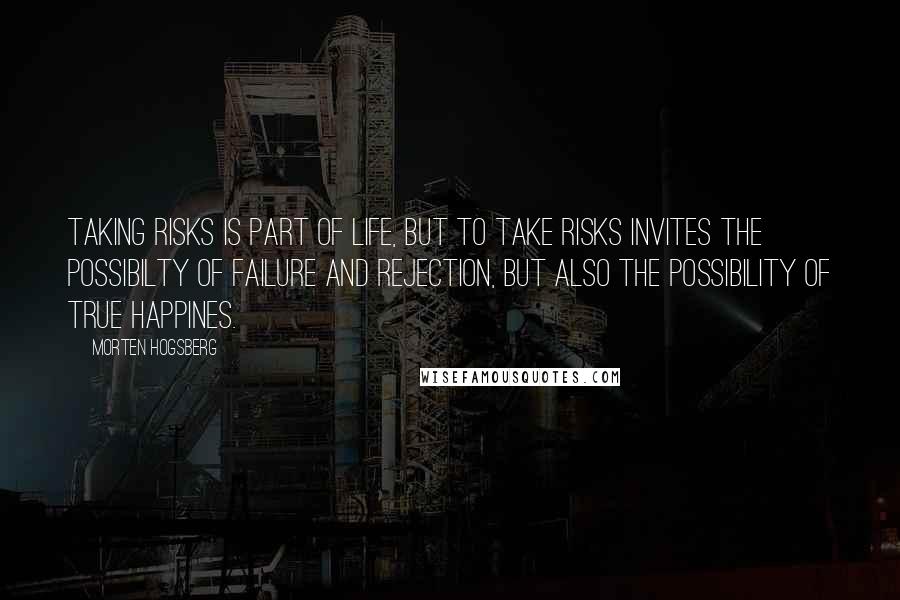 Morten Hogsberg Quotes: Taking risks is part of life, but to take risks invites the possibilty of failure and rejection, but also the possibility of true happines.