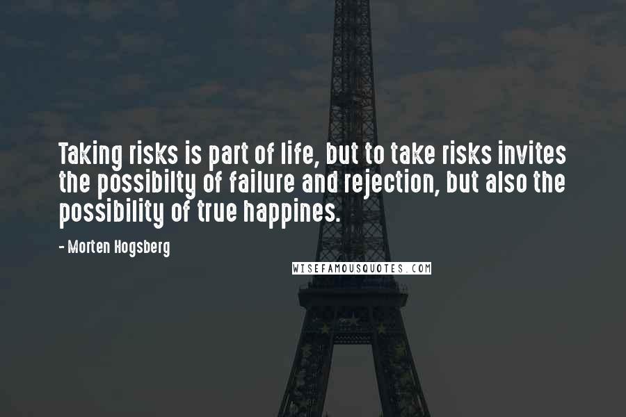 Morten Hogsberg Quotes: Taking risks is part of life, but to take risks invites the possibilty of failure and rejection, but also the possibility of true happines.
