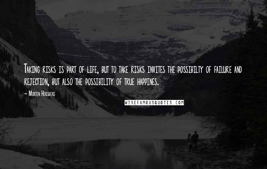 Morten Hogsberg Quotes: Taking risks is part of life, but to take risks invites the possibilty of failure and rejection, but also the possibility of true happines.