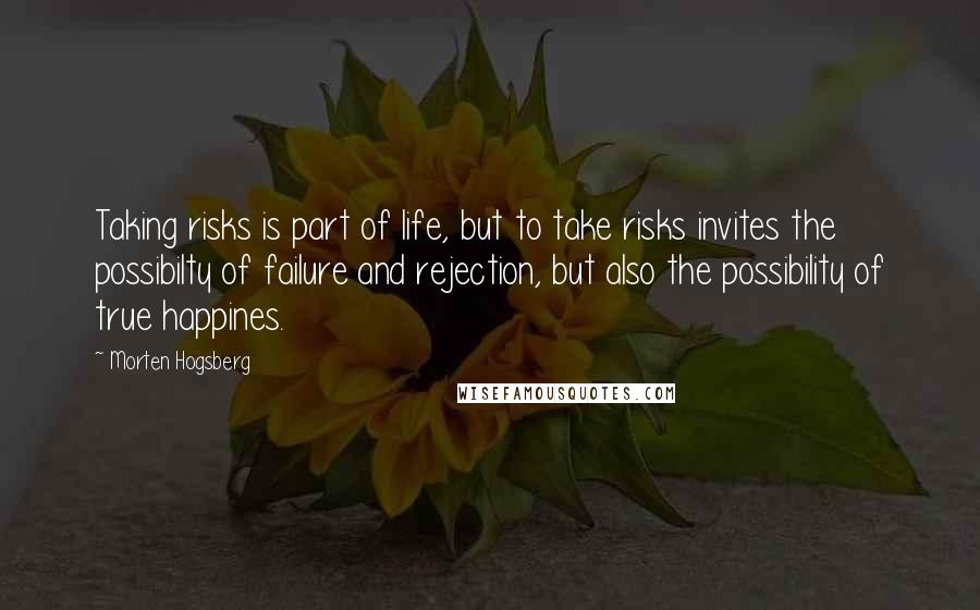 Morten Hogsberg Quotes: Taking risks is part of life, but to take risks invites the possibilty of failure and rejection, but also the possibility of true happines.