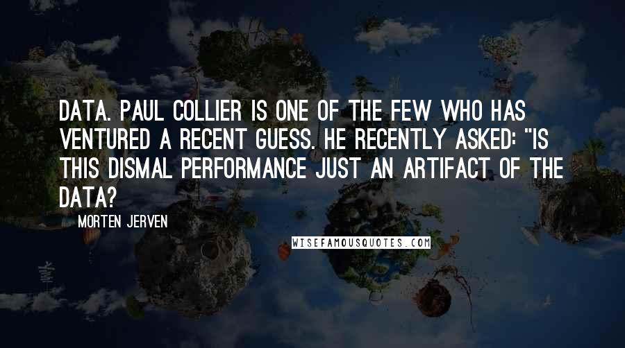 Morten Jerven Quotes: data. Paul Collier is one of the few who has ventured a recent guess. He recently asked: "Is this dismal performance just an artifact of the data?