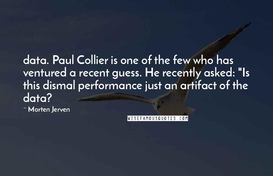 Morten Jerven Quotes: data. Paul Collier is one of the few who has ventured a recent guess. He recently asked: "Is this dismal performance just an artifact of the data?