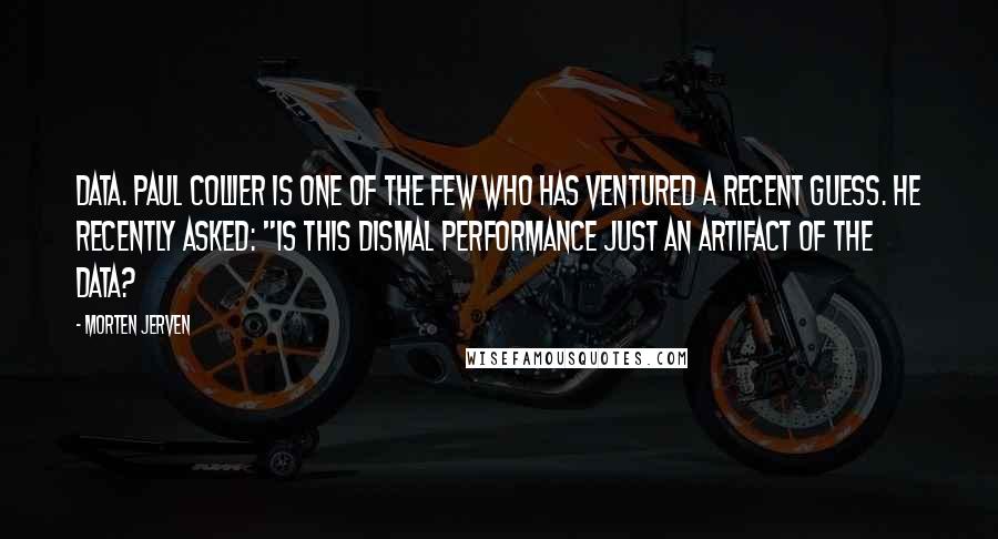 Morten Jerven Quotes: data. Paul Collier is one of the few who has ventured a recent guess. He recently asked: "Is this dismal performance just an artifact of the data?