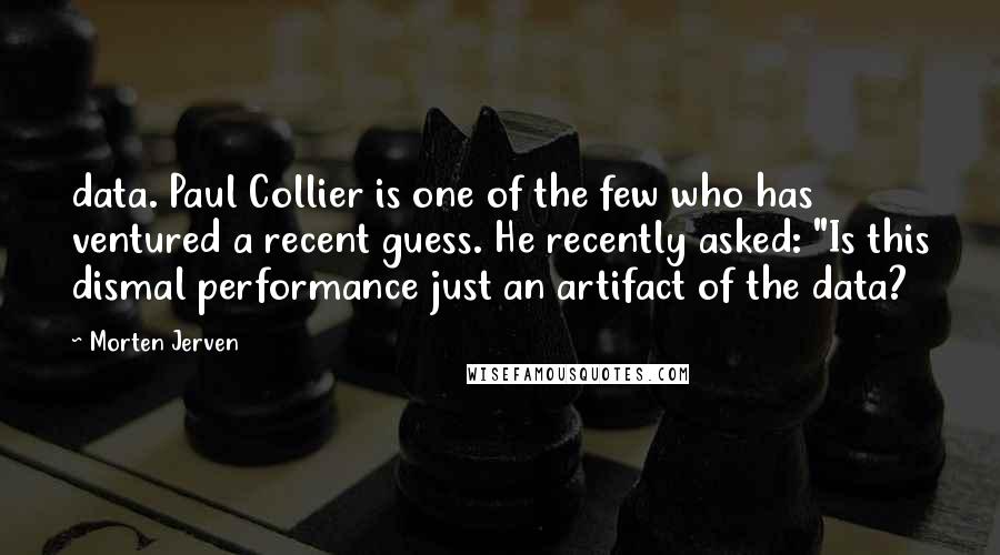 Morten Jerven Quotes: data. Paul Collier is one of the few who has ventured a recent guess. He recently asked: "Is this dismal performance just an artifact of the data?