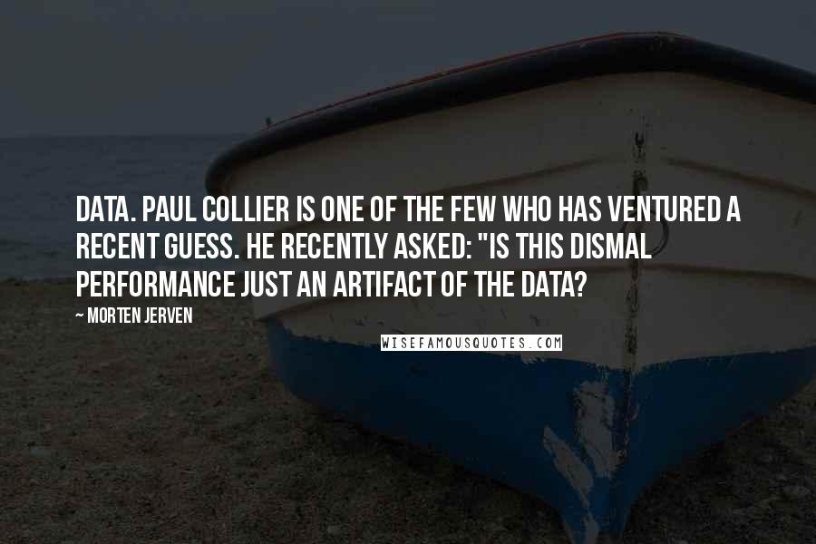 Morten Jerven Quotes: data. Paul Collier is one of the few who has ventured a recent guess. He recently asked: "Is this dismal performance just an artifact of the data?