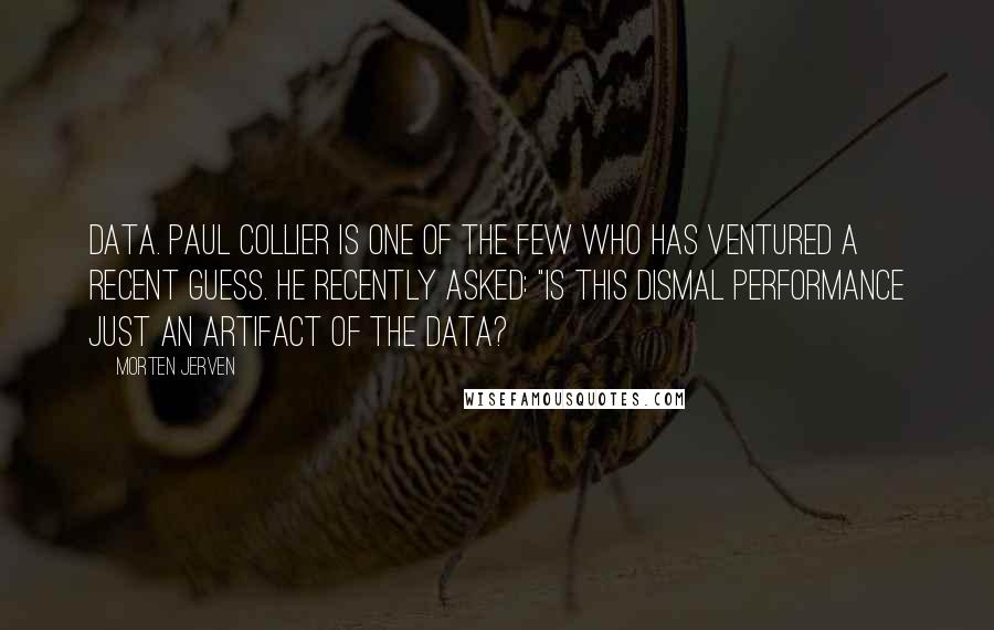 Morten Jerven Quotes: data. Paul Collier is one of the few who has ventured a recent guess. He recently asked: "Is this dismal performance just an artifact of the data?