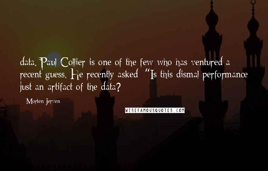 Morten Jerven Quotes: data. Paul Collier is one of the few who has ventured a recent guess. He recently asked: "Is this dismal performance just an artifact of the data?