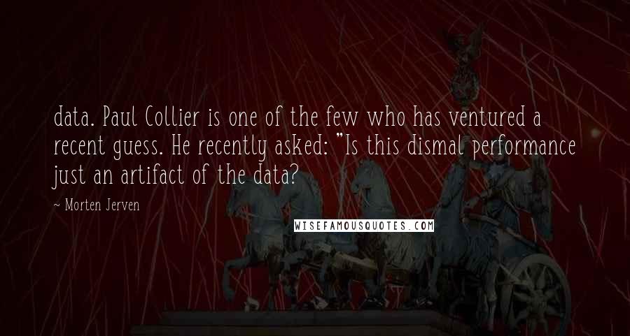 Morten Jerven Quotes: data. Paul Collier is one of the few who has ventured a recent guess. He recently asked: "Is this dismal performance just an artifact of the data?