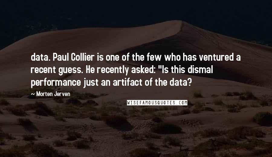 Morten Jerven Quotes: data. Paul Collier is one of the few who has ventured a recent guess. He recently asked: "Is this dismal performance just an artifact of the data?