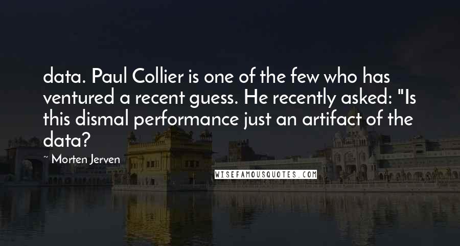 Morten Jerven Quotes: data. Paul Collier is one of the few who has ventured a recent guess. He recently asked: "Is this dismal performance just an artifact of the data?