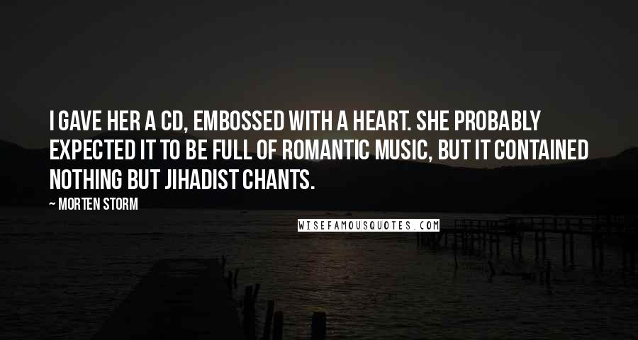 Morten Storm Quotes: I gave her a CD, embossed with a heart. She probably expected it to be full of romantic music, but it contained nothing but jihadist chants.