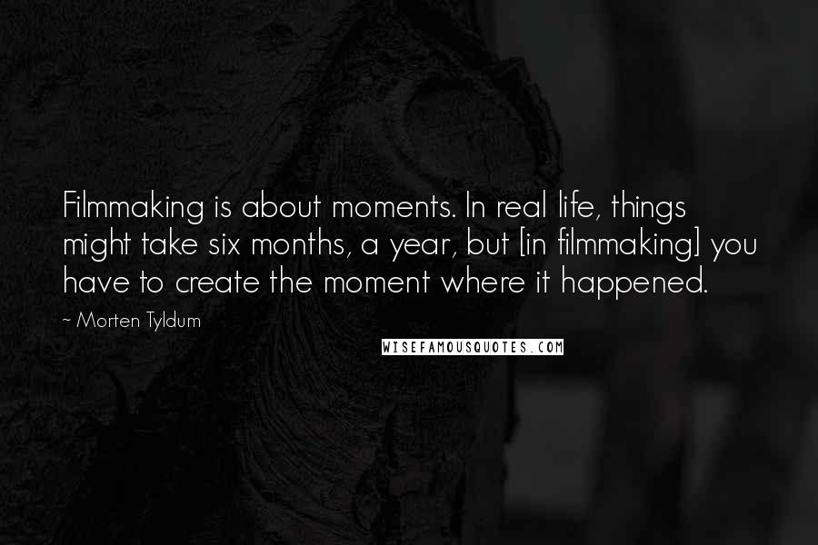 Morten Tyldum Quotes: Filmmaking is about moments. In real life, things might take six months, a year, but [in filmmaking] you have to create the moment where it happened.