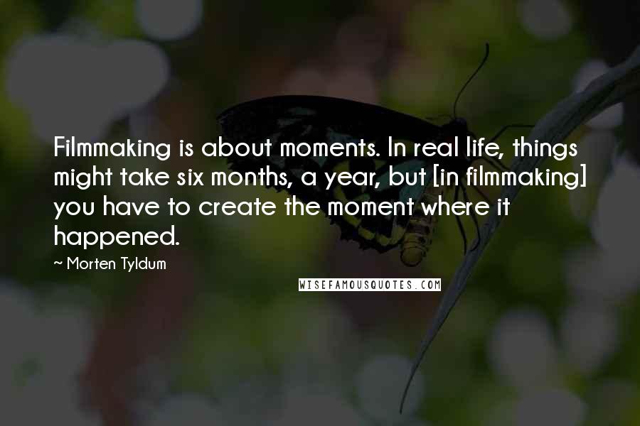 Morten Tyldum Quotes: Filmmaking is about moments. In real life, things might take six months, a year, but [in filmmaking] you have to create the moment where it happened.