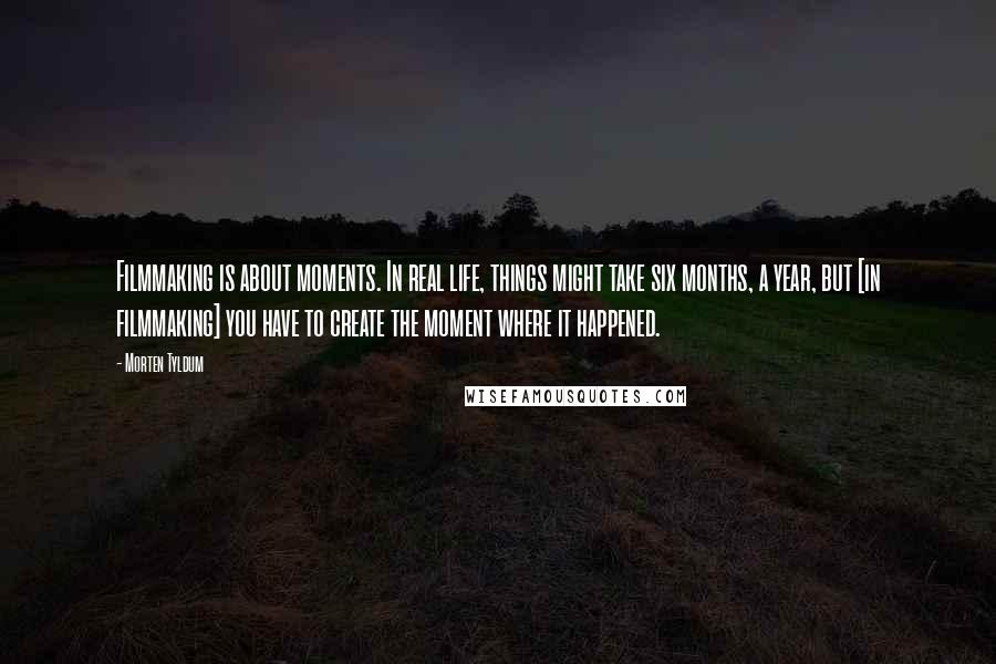 Morten Tyldum Quotes: Filmmaking is about moments. In real life, things might take six months, a year, but [in filmmaking] you have to create the moment where it happened.