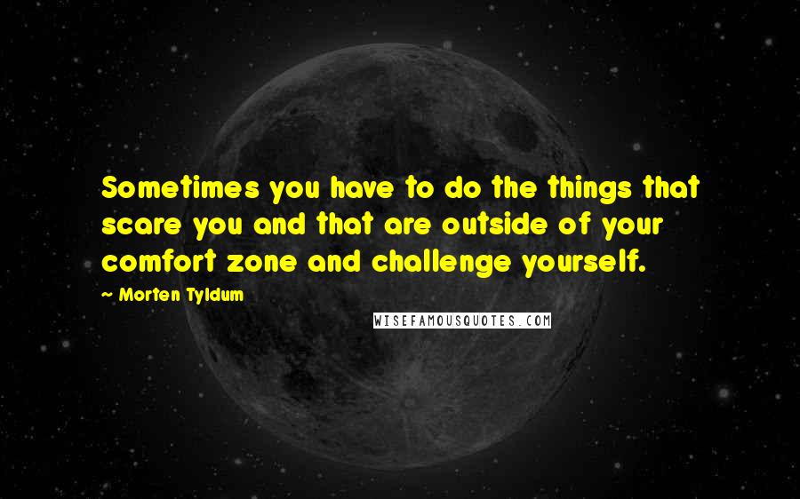 Morten Tyldum Quotes: Sometimes you have to do the things that scare you and that are outside of your comfort zone and challenge yourself.