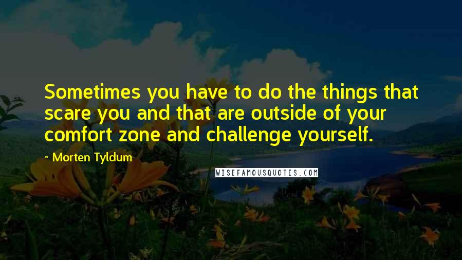 Morten Tyldum Quotes: Sometimes you have to do the things that scare you and that are outside of your comfort zone and challenge yourself.