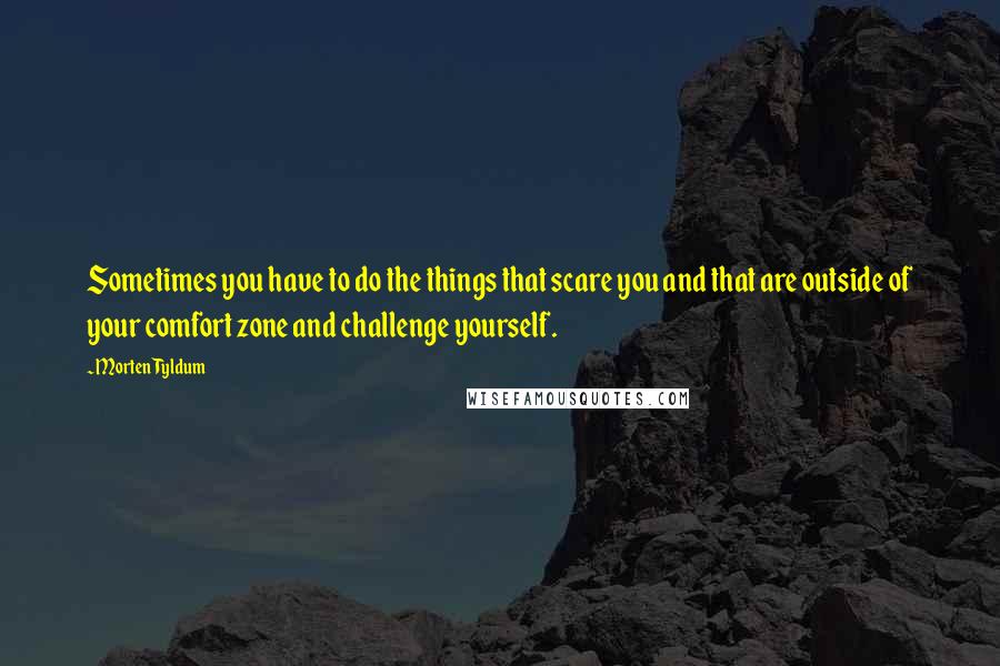 Morten Tyldum Quotes: Sometimes you have to do the things that scare you and that are outside of your comfort zone and challenge yourself.