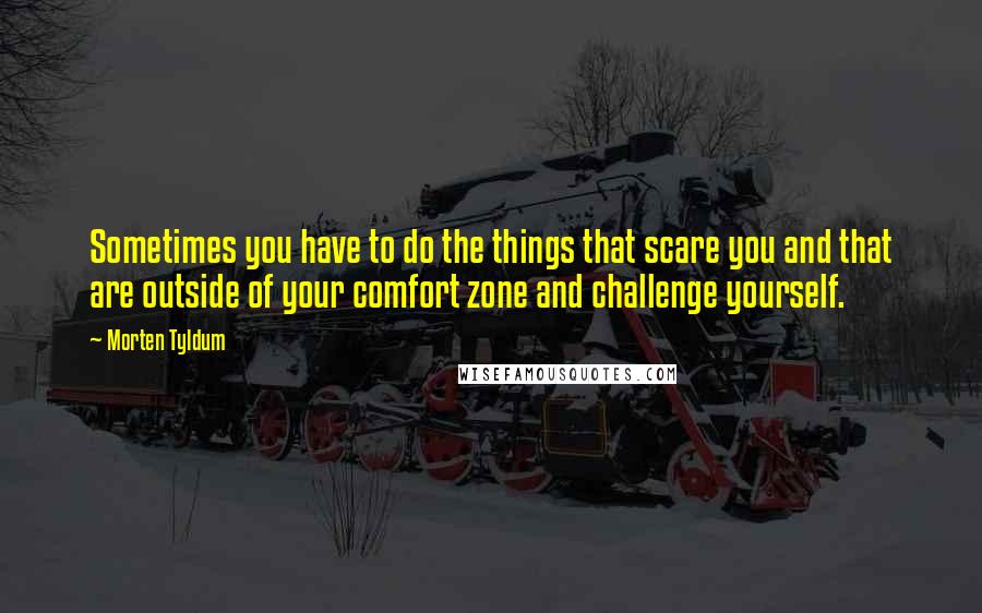 Morten Tyldum Quotes: Sometimes you have to do the things that scare you and that are outside of your comfort zone and challenge yourself.